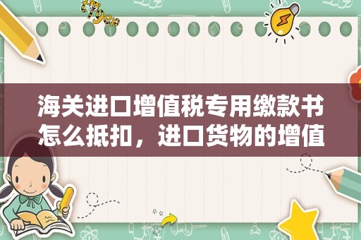 海关进口增值税专用缴款书怎么抵扣，进口货物的增值税进项税能不能抵扣？