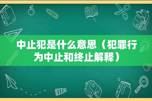 中止犯是什么意思（犯罪行为中止和终止解释）
