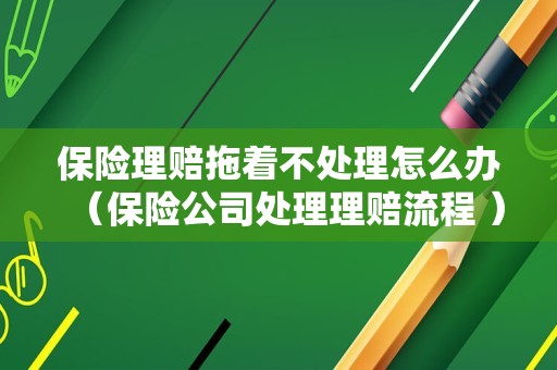 保险理赔拖着不处理怎么办（保险公司处理理赔流程 ）