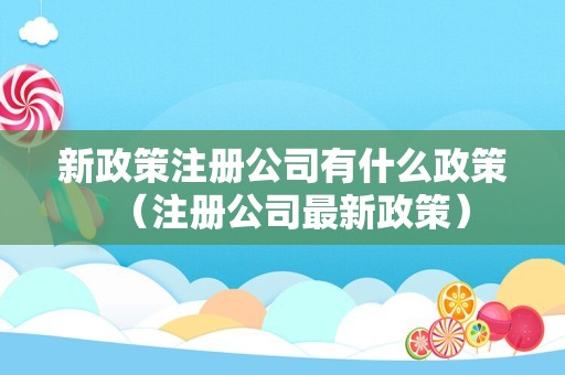 新政策注册公司有什么政策（注册公司最新政策）