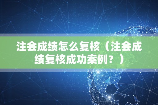 注会成绩怎么复核（注会成绩复核成功案例？）