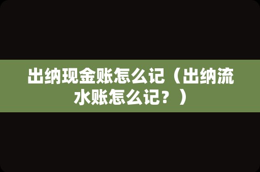出纳现金账怎么记（出纳流水账怎么记？）