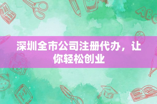 深圳全市公司注册代办，让你轻松创业