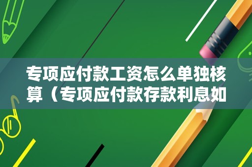 专项应付款工资怎么单独核算（专项应付款存款利息如何核算？）