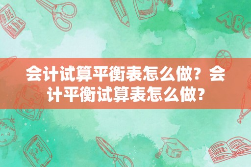 会计试算平衡表怎么做？会计平衡试算表怎么做？
