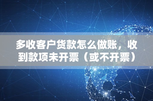 多收客户货款怎么做账，收到款项未开票（或不开票）如何做账？