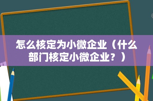 怎么核定为小微企业（什么部门核定小微企业？）