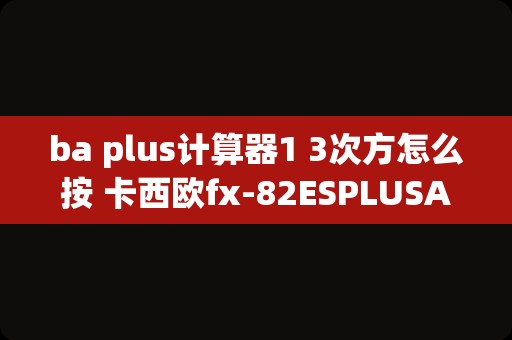 ba plus计算器1 3次方怎么按 卡西欧fx-82ESPLUSA计算器，怎么辨别真假？