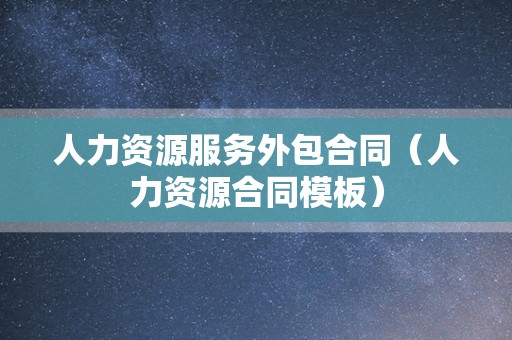 人力资源服务外包合同（人力资源合同模板）