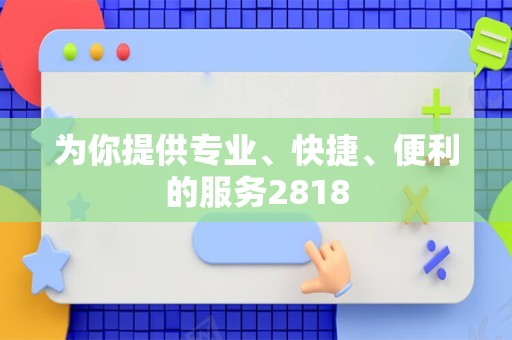 为你提供专业、快捷、便利的服务2818