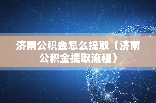 济南公积金怎么提取（济南公积金提取流程）
