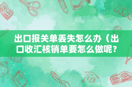 出口报关单丢失怎么办（出口收汇核销单要怎么做呢？）