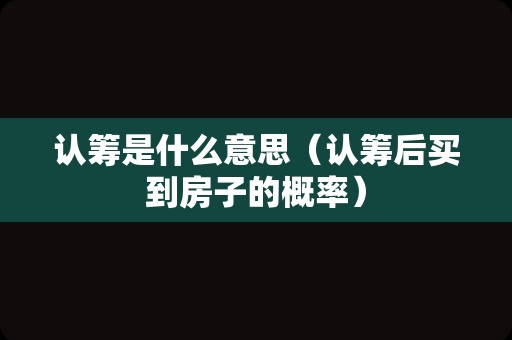 认筹是什么意思（认筹后买到房子的概率）