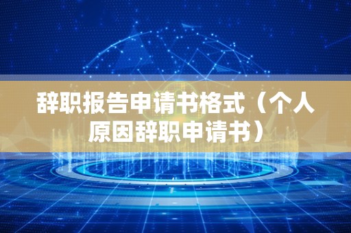 辞职报告申请书格式（个人原因辞职申请书）