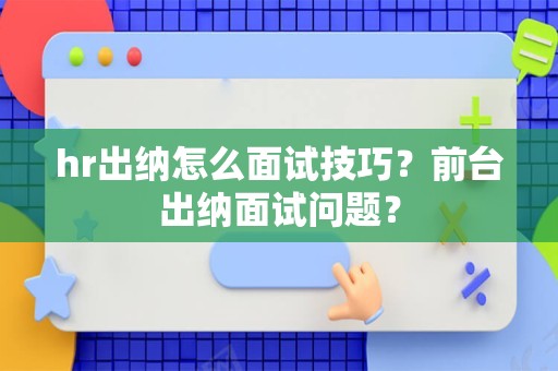 hr出纳怎么面试技巧？前台出纳面试问题？