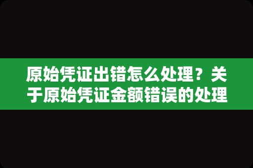 原始凭证出错怎么处理？关于原始凭证金额错误的处理方法？