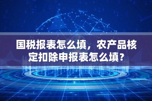 国税报表怎么填，农产品核定扣除申报表怎么填？