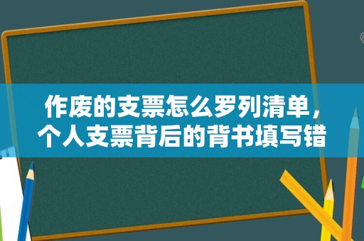 作废的支票怎么罗列清单，个人支票背后的背书填写错了怎么处理？