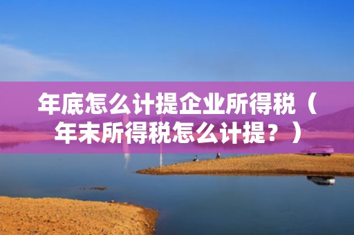 年底怎么计提企业所得税（年末所得税怎么计提？）