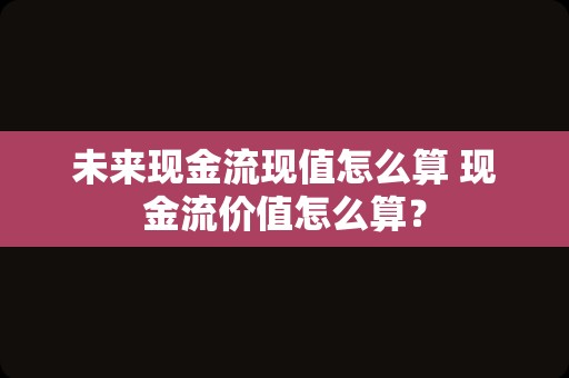 未来现金流现值怎么算 现金流价值怎么算？
