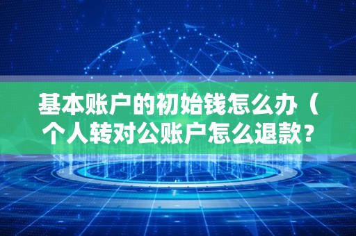 基本账户的初始钱怎么办（个人转对公账户怎么退款？）