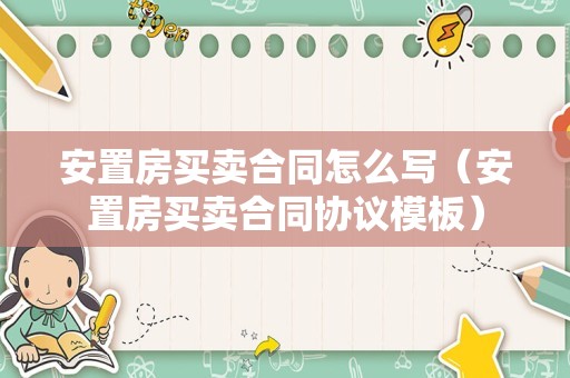 安置房买卖合同怎么写（安置房买卖合同协议模板）