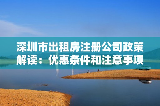 深圳市出租房注册公司政策解读：优惠条件和注意事项