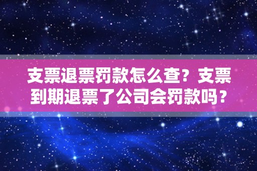 支票退票罚款怎么查？支票到期退票了公司会罚款吗？