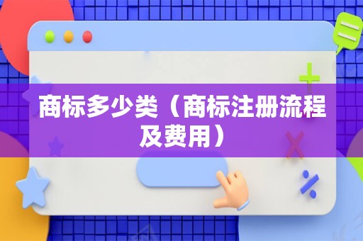 商标多少类（商标注册流程及费用）