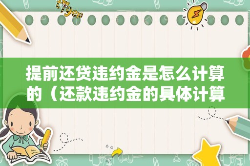 提前还贷违约金是怎么计算的（还款违约金的具体计算方法 ）
