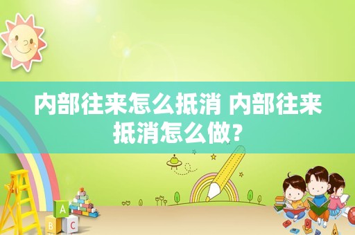 内部往来怎么抵消 内部往来抵消怎么做？