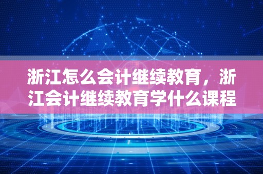 浙江怎么会计继续教育，浙江会计继续教育学什么课程？