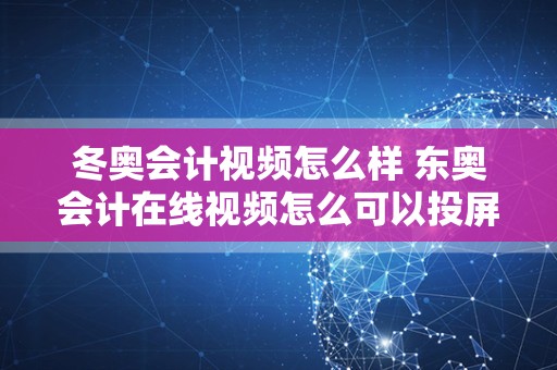 冬奥会计视频怎么样 东奥会计在线视频怎么可以投屏？
