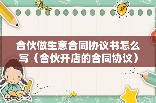 合伙做生意合同协议书怎么写（合伙开店的合同协议）