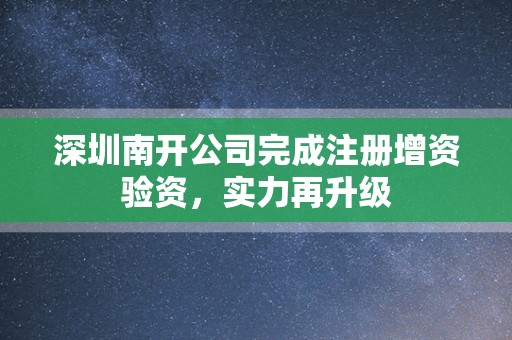 深圳南开公司完成注册增资验资，实力再升级