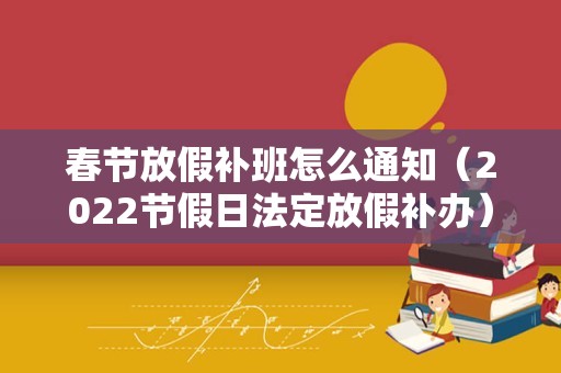 春节放假补班怎么通知（2022节假日法定放假补办）