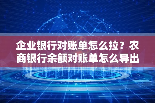 企业银行对账单怎么拉？农商银行余额对账单怎么导出来？