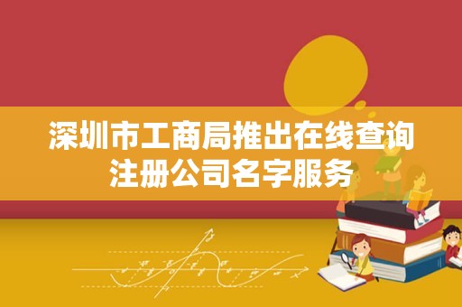 深圳市工商局推出在线查询注册公司名字服务