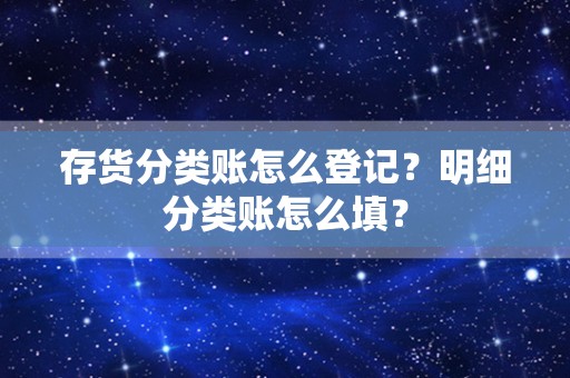 存货分类账怎么登记？明细分类账怎么填？