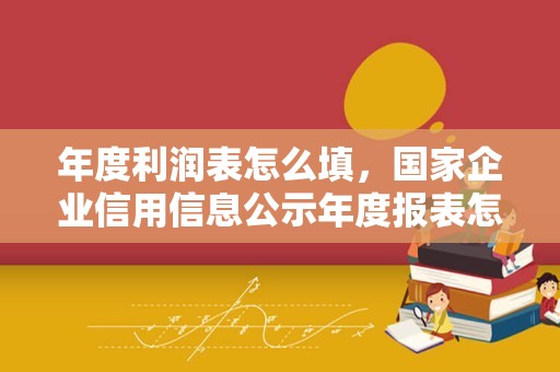 年度利润表怎么填，国家企业信用信息公示年度报表怎么填？