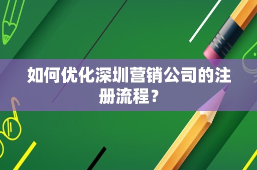 如何优化深圳营销公司的注册流程？