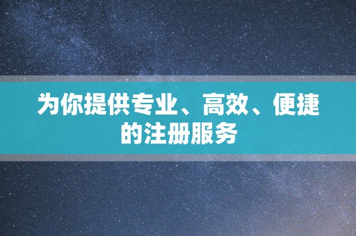 为你提供专业、高效、便捷的注册服务