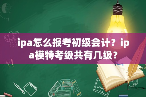 ipa怎么报考初级会计？ipa模特考级共有几级？
