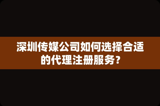 深圳传媒公司如何选择合适的代理注册服务？