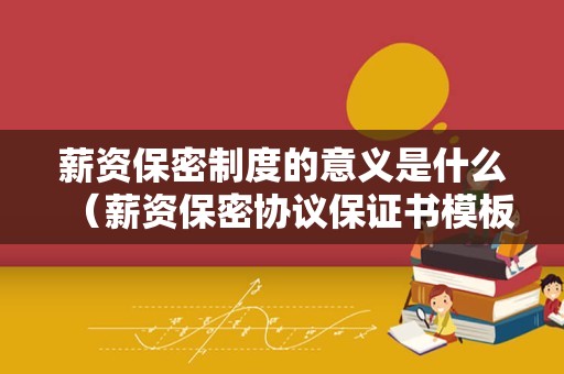 薪资保密制度的意义是什么（薪资保密协议保证书模板）