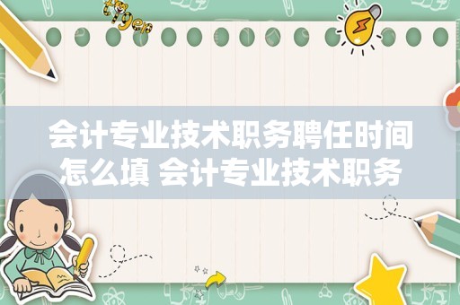 会计专业技术职务聘任时间怎么填 会计专业技术职务聘任时间怎么？