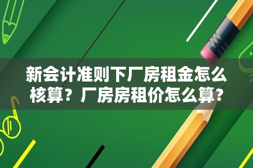 新会计准则下厂房租金怎么核算？厂房房租价怎么算？