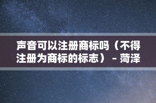 声音可以注册商标吗（不得注册为商标的标志） – 菏泽律师网