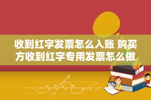 收到红字发票怎么入账 购买方收到红字专用发票怎么做账？