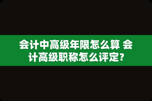 会计中高级年限怎么算 会计高级职称怎么评定？